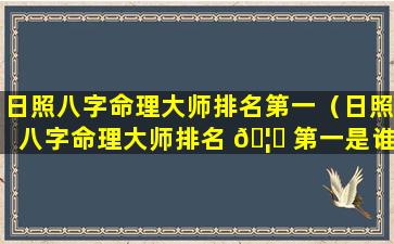 日照八字命理大师排名第一（日照八字命理大师排名 🦄 第一是谁）